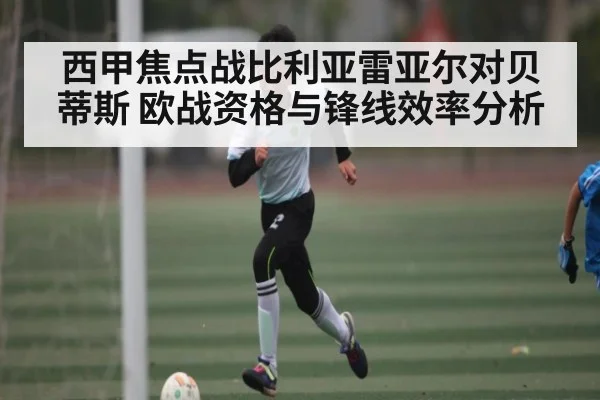 西甲焦点战比利亚雷亚尔对贝蒂斯 欧战资格与锋线效率分析