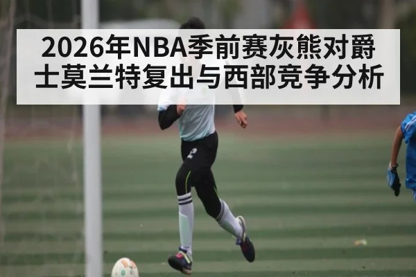2026年NBA季前赛灰熊对爵士莫兰特复出与西部竞争分析